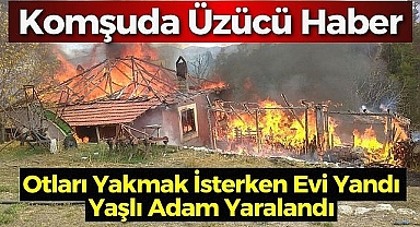 Otları yakmak isterken evi yandı: Yaşlı adam yaralandı
