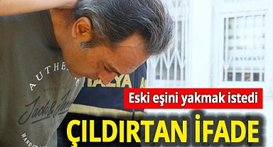 Antalya'da eski eşini diri diri yakmak istedi! Çıldırtan gerekçe