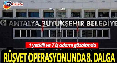 Antalya'da yolsuzluk iddiaları büyüyor! 8. operasyonda belediye ve iş dünyası sallandı