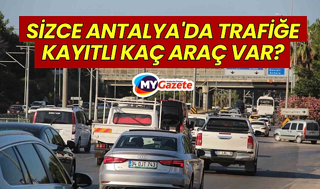 Antalya'da Trafiğe Kayıtlı Kaç Araç Var? Şaşıracaksınız