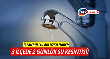 İstanbulluları Üzen Haber 3 ilçede 2 günlük su kesintisi!