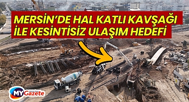 Mersin’de Hal Katlı Kavşağı ile kesintisiz ulaşım hedefi