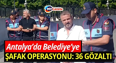 Manavgat Belediyesi’nde Sözen Döneminden 36 Gözaltı: Belediye Yöneticileri ve Otel Sahipleri Var