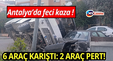 Antalya'da feci kaza: 6 araç kazaya karıştı, 2 araç pert oldu!