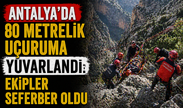 Antalya'da 80 metrelik uçuruma yuvarlandı: Ekipler seferber oldu