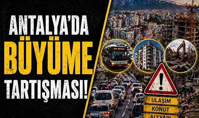 Antalya'da büyüme tartışması: Ulaşım, konut ve altyapı sorunları öne çıkıyor