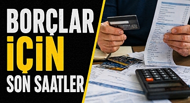 BORÇLARDA SON SAATLER BAŞLADI