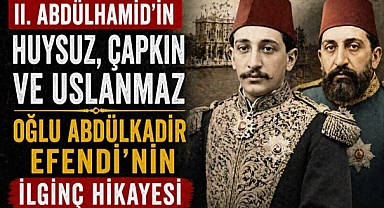 II. Abdülhamid'in asi oğlu: Abdülkadir Efendi'nin dikkat çeken hayatı