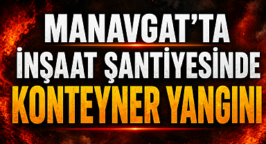 Manavgat'ta şantiyede yangın: İşçi konteyneri kullanılamaz hale geldi