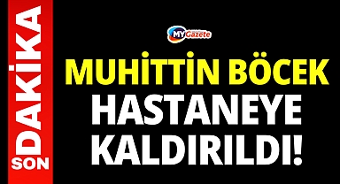 Son dakika ! Muhittin Böcek hastaneye kaldırıldı!