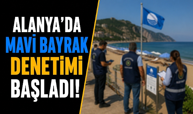 Alanya’da Mavi Bayrak denetimi başladı! Plajlar tek tek inceleniyor