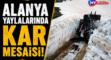 Alanya yaylalarında kar mesaisi! Yaz gelmeden yollar açılıyor