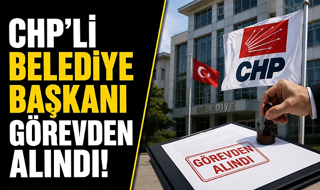 CHP’li belediye başkanı görevden alındı! İçişleri kararı duyurdu
