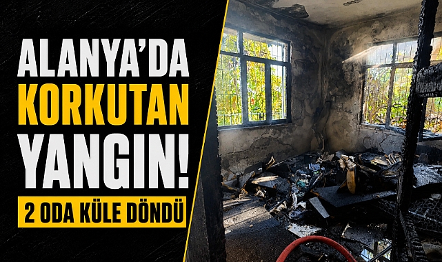 Antalya Alanya'da korkutan yangın! 2 oda küle döndü