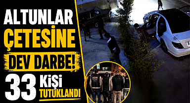 Altunlar operasyonunda 33 tutuklama! 200 milyon TL'lik mal varlığına el konuldu