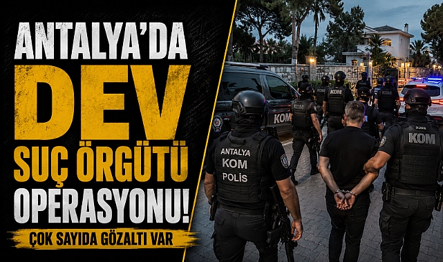 Antalya'da dev suç örgütü operasyonu! 200 milyon liralık mal varlığına el konuldu! 63 şüpeli yakalandı!