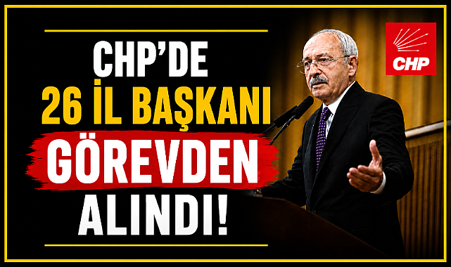 CHP'de deprem etkisi yaratan karar! 26 İl Başkanı görevden alındı