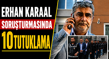 Erhan Karaal soruşturmasında yeni dalga! 10 şüpheli daha tutuklandı