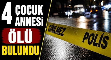 Haber alınamayan 4 çocuk annesi kadın korkunç halde bulundu!