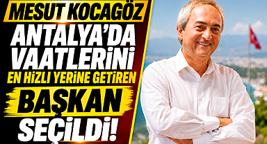 Kepez Belediye Başkanı Mesut Kocagöz Antalya'da vaatlerini en hızlı yerine getiren başkan seçildi