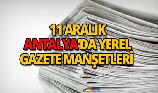 11 Aralık 2018 Antalya'nın yerel gazete manşetleri