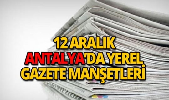 12 Aralık 2018 Antalya'nın yerel gazete manşetleri