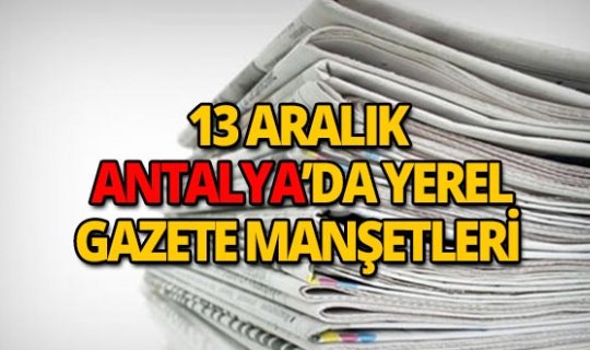 13 Aralık 2018 Antalya'nın yerel gazete manşetleri