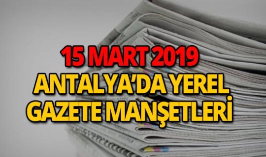 15 Mart 2019 Antalya'nın yerel gazete manşetleri