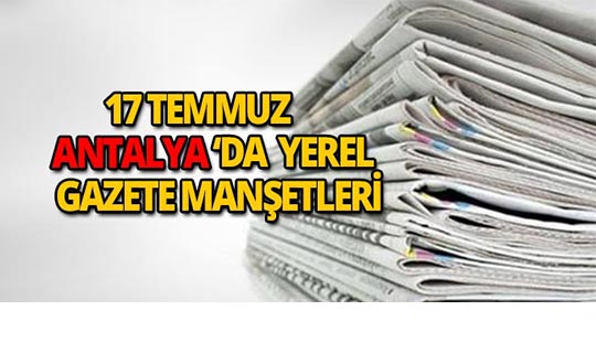 17 Temmuz 2018 Antalya'nın yerel gazete manşetleri