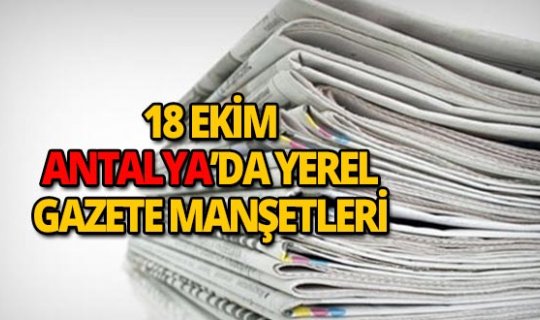 18 Ekim 2018 Antalya'nın yerel gazete manşetleri