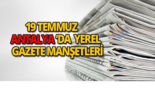 19 Temmuz 2018 Antalya yerel gazete manşetleri