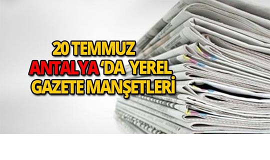 20 Temmuz 2018 Antalya'nın yerel gazete manşetleri