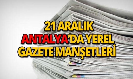 21 Aralık 2018 Antalya'nın yerel gazete manşetleri