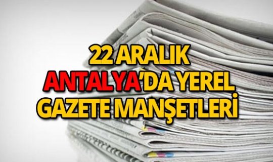 22 Aralık 2018 Antalya'nın yerel gazete manşetleri