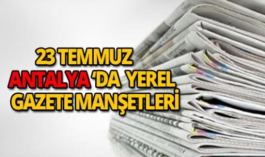 23 Temmuz 2018 Antalya'da yerel gazete manşetleri