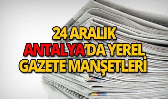 24 Aralık 2018 Antalya'nın yerel gazete manşetleri