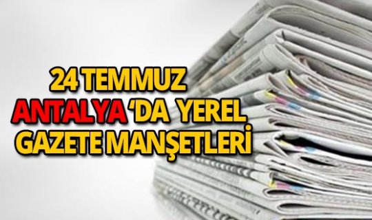 24 Temmuz 2018 Antalya'nın yerel gazete manşetleri
