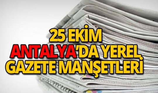 25 Ekim 2018 Antalya'nın yerel gazete manşetleri
