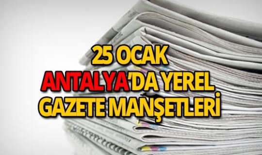25 Ocak 2019 Antalya'nın yerel gazete manşetleri