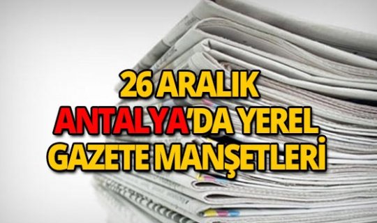 26 Aralık 2018 Antalya'nın yerel gazete manşetleri