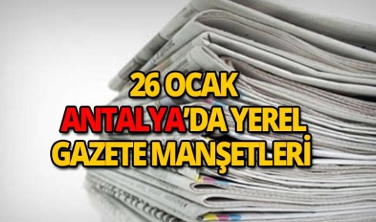 26 Ocak 2019 Antalya'nın yerel gazete manşetleri