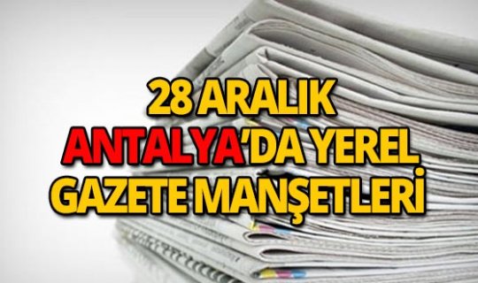 28 Aralık 2018 Antalya'nın yerel gazete manşetleri
