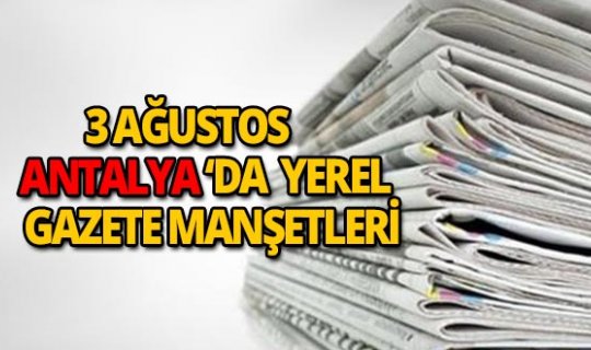 3 Ağustos 2018 Antalya'nın yerel gazete manşetleri