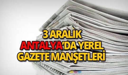 3 Aralık 2018 Antalya'nın yerel gazete manşetleri