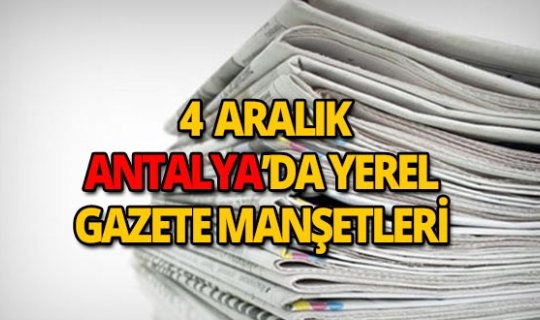 4 Aralık 2018 Antalya'nın yerel gazete manşetleri