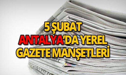 5 Şubat 2019 Antalya'nın yerel gazete manşetleri