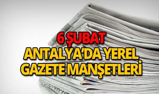 6 Şubat 2019 Antalya'nın yerel gazete manşetleri