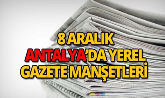 8 Aralık 2018 Antalya'da yerel gazete manşetleri