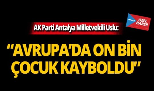 Ak Parti Antalya Milletvekili Uslu: 'Avrupa'da on bin çocuk kayboldu'