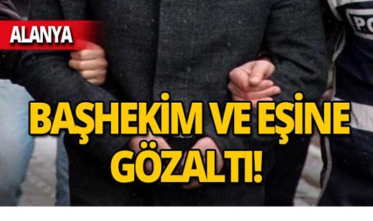 Alanya'da operasyon : Başhekim ve eşi gözaltında!